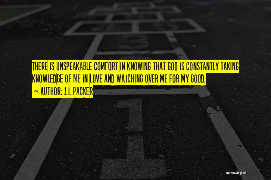 J.I. Packer Quotes: There Is Unspeakable Comfort In Knowing That God Is Constantly Taking Knowledge Of Me In Love And Watching Over Me