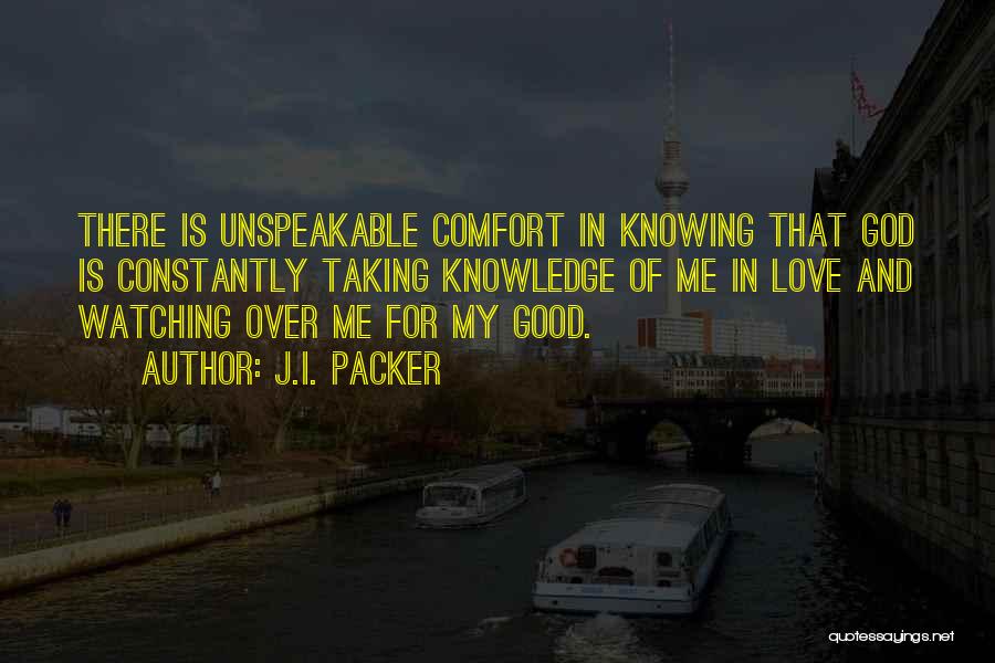 J.I. Packer Quotes: There Is Unspeakable Comfort In Knowing That God Is Constantly Taking Knowledge Of Me In Love And Watching Over Me