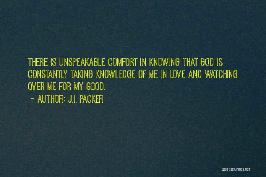 J.I. Packer Quotes: There Is Unspeakable Comfort In Knowing That God Is Constantly Taking Knowledge Of Me In Love And Watching Over Me