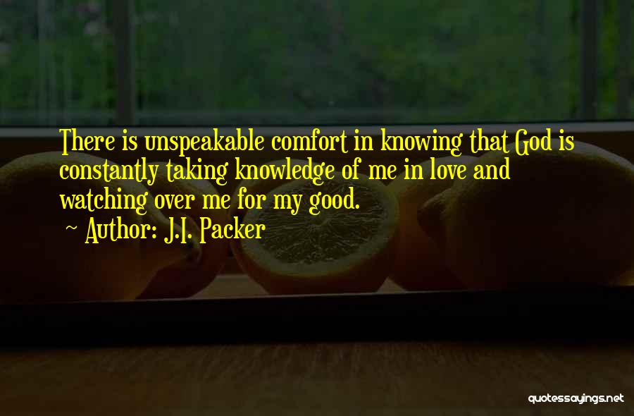 J.I. Packer Quotes: There Is Unspeakable Comfort In Knowing That God Is Constantly Taking Knowledge Of Me In Love And Watching Over Me