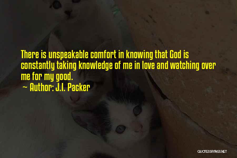 J.I. Packer Quotes: There Is Unspeakable Comfort In Knowing That God Is Constantly Taking Knowledge Of Me In Love And Watching Over Me