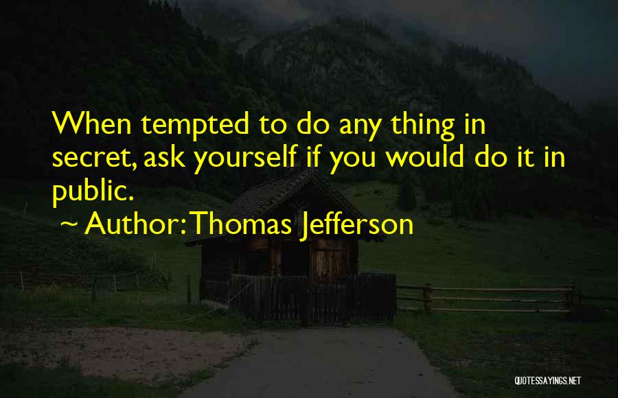 Thomas Jefferson Quotes: When Tempted To Do Any Thing In Secret, Ask Yourself If You Would Do It In Public.