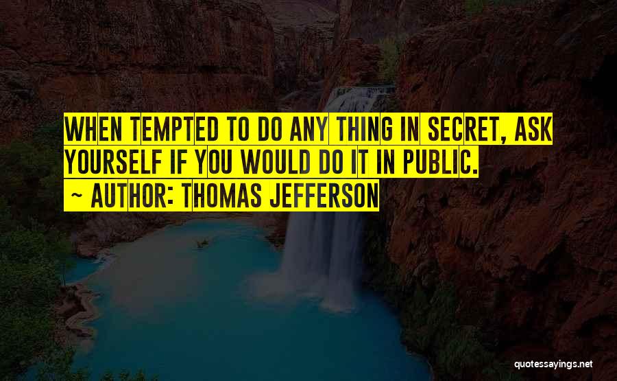 Thomas Jefferson Quotes: When Tempted To Do Any Thing In Secret, Ask Yourself If You Would Do It In Public.