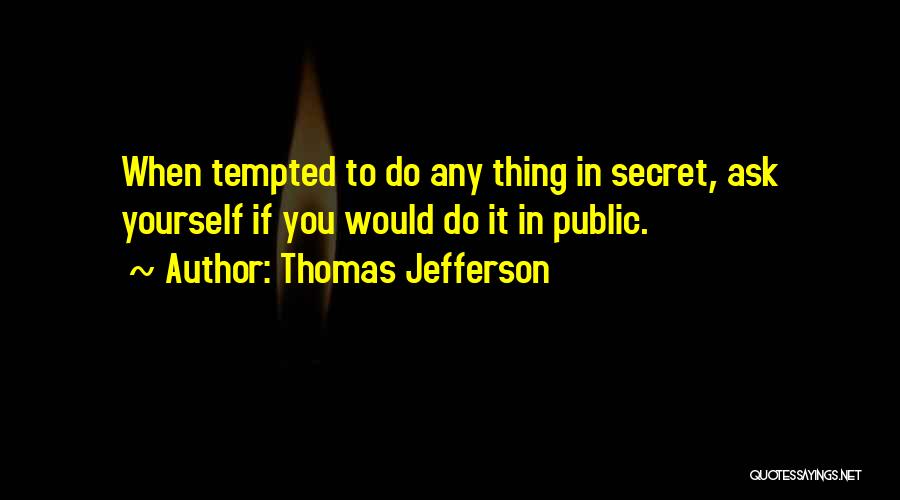 Thomas Jefferson Quotes: When Tempted To Do Any Thing In Secret, Ask Yourself If You Would Do It In Public.