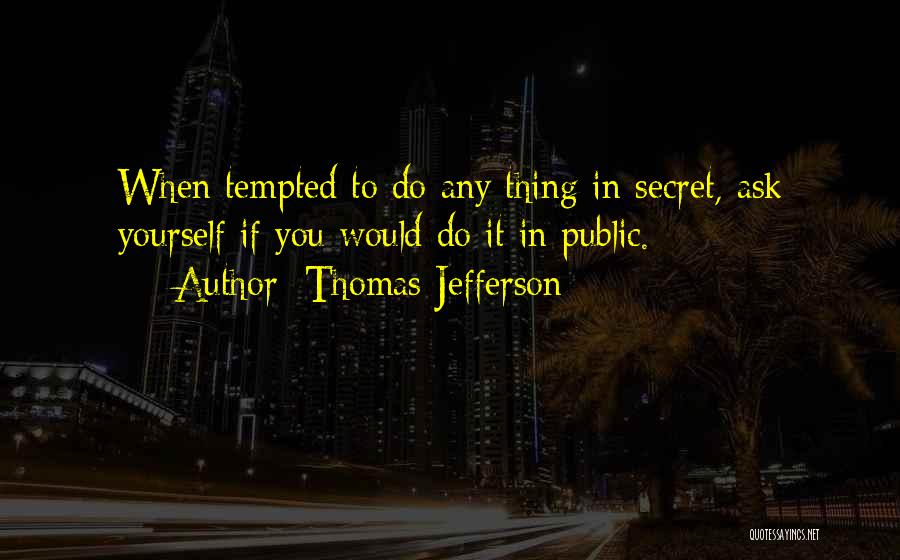 Thomas Jefferson Quotes: When Tempted To Do Any Thing In Secret, Ask Yourself If You Would Do It In Public.