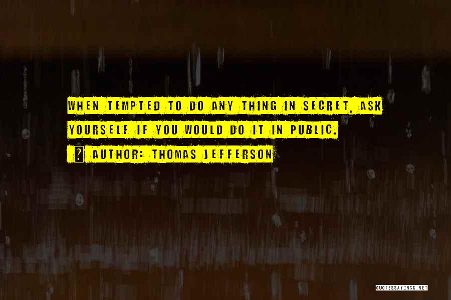 Thomas Jefferson Quotes: When Tempted To Do Any Thing In Secret, Ask Yourself If You Would Do It In Public.