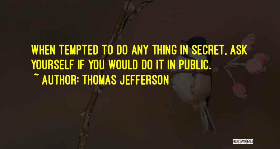 Thomas Jefferson Quotes: When Tempted To Do Any Thing In Secret, Ask Yourself If You Would Do It In Public.