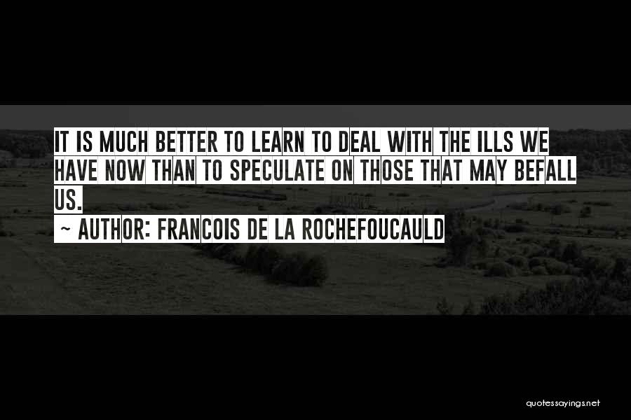 Francois De La Rochefoucauld Quotes: It Is Much Better To Learn To Deal With The Ills We Have Now Than To Speculate On Those That