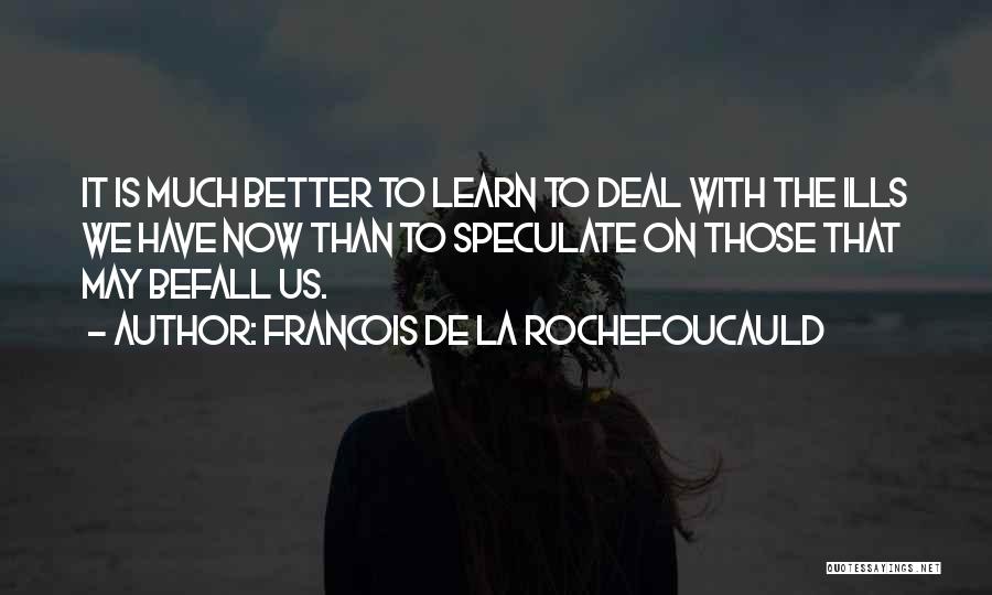 Francois De La Rochefoucauld Quotes: It Is Much Better To Learn To Deal With The Ills We Have Now Than To Speculate On Those That