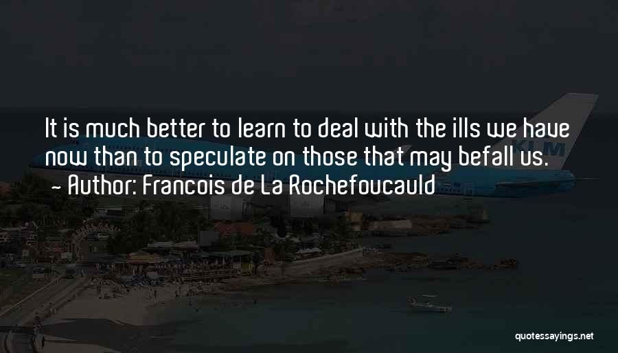 Francois De La Rochefoucauld Quotes: It Is Much Better To Learn To Deal With The Ills We Have Now Than To Speculate On Those That