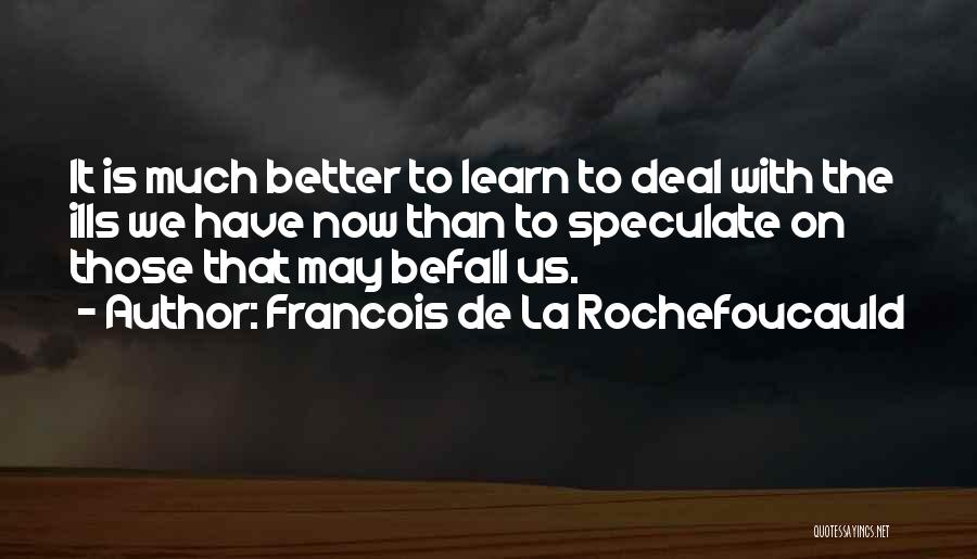 Francois De La Rochefoucauld Quotes: It Is Much Better To Learn To Deal With The Ills We Have Now Than To Speculate On Those That