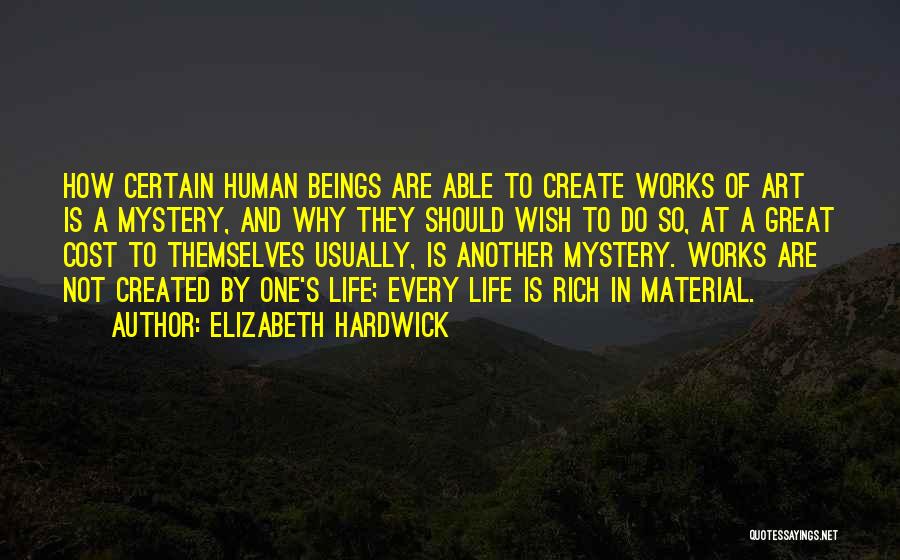 Elizabeth Hardwick Quotes: How Certain Human Beings Are Able To Create Works Of Art Is A Mystery, And Why They Should Wish To