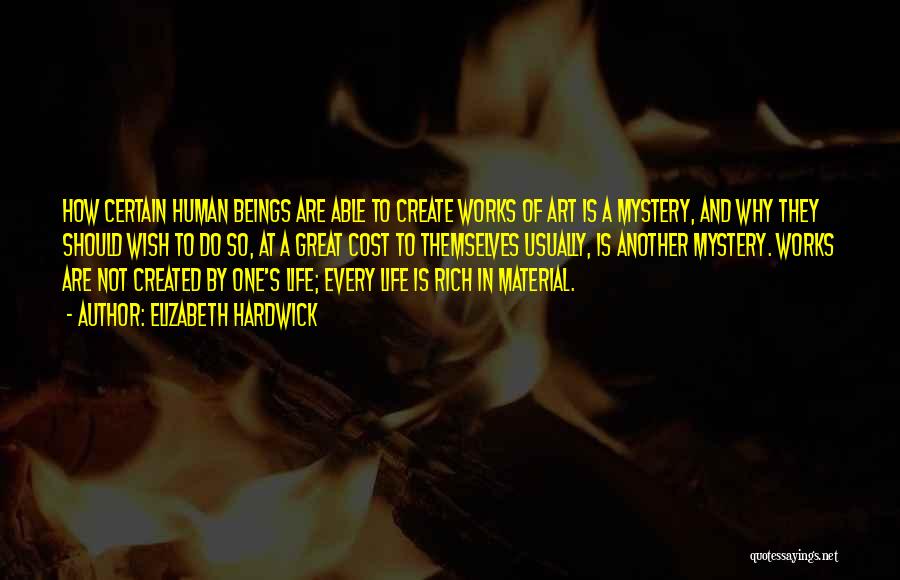 Elizabeth Hardwick Quotes: How Certain Human Beings Are Able To Create Works Of Art Is A Mystery, And Why They Should Wish To