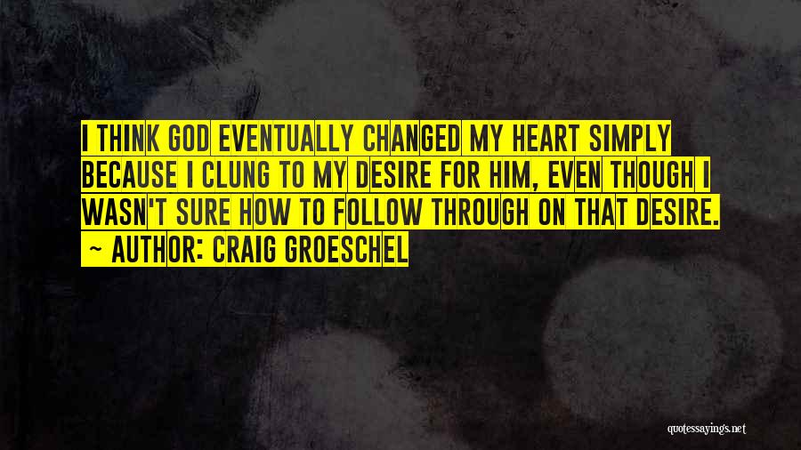 Craig Groeschel Quotes: I Think God Eventually Changed My Heart Simply Because I Clung To My Desire For Him, Even Though I Wasn't