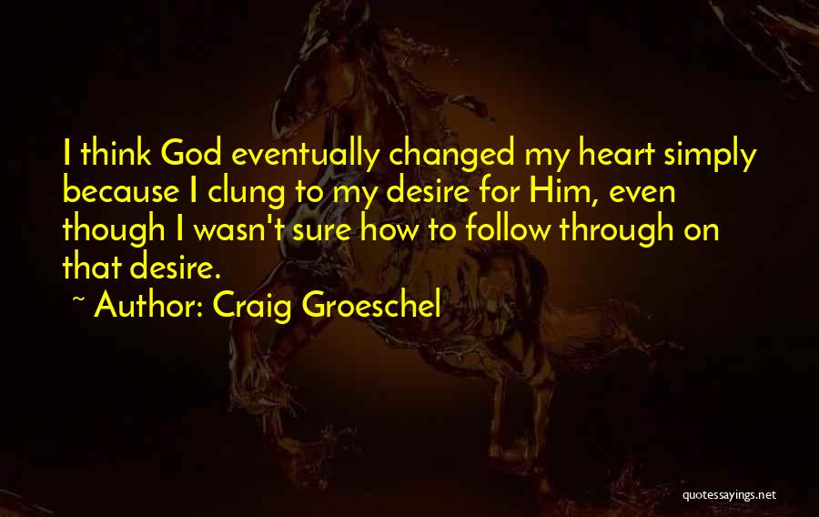 Craig Groeschel Quotes: I Think God Eventually Changed My Heart Simply Because I Clung To My Desire For Him, Even Though I Wasn't