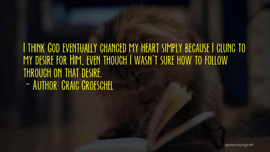 Craig Groeschel Quotes: I Think God Eventually Changed My Heart Simply Because I Clung To My Desire For Him, Even Though I Wasn't