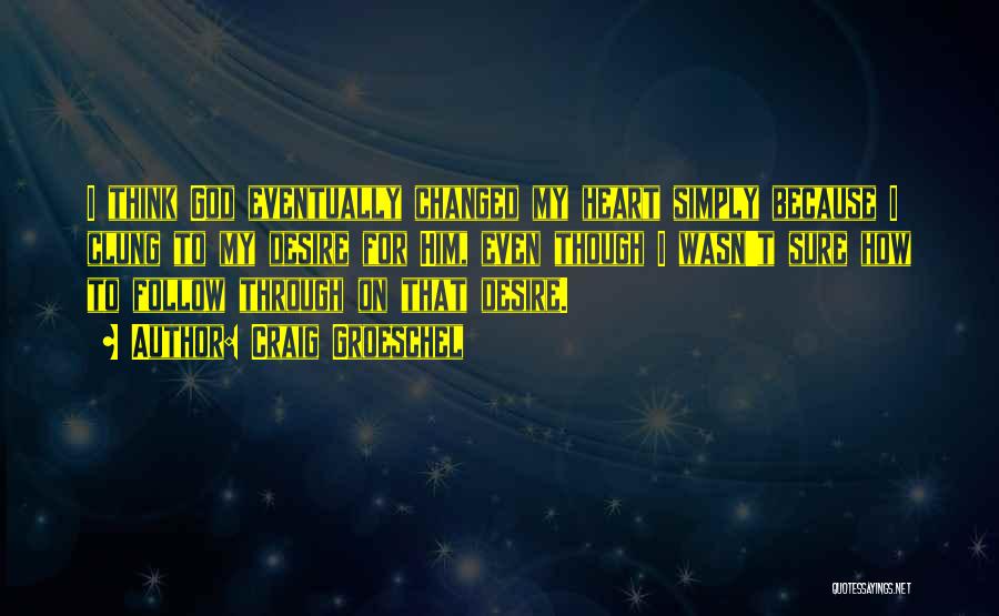 Craig Groeschel Quotes: I Think God Eventually Changed My Heart Simply Because I Clung To My Desire For Him, Even Though I Wasn't