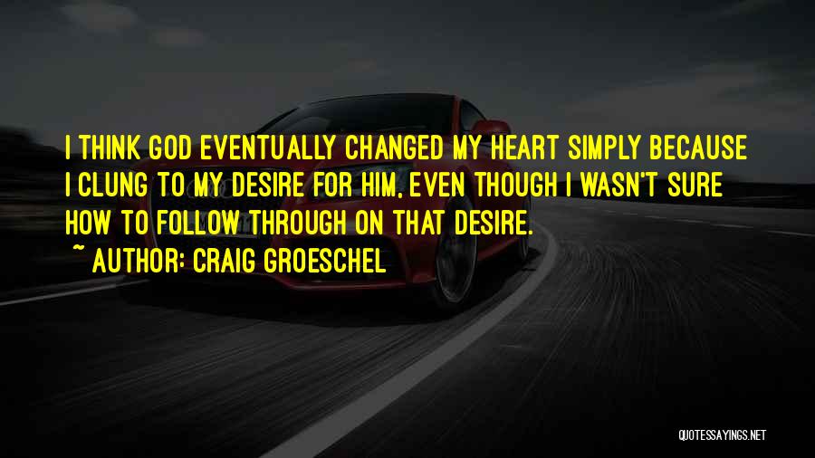 Craig Groeschel Quotes: I Think God Eventually Changed My Heart Simply Because I Clung To My Desire For Him, Even Though I Wasn't