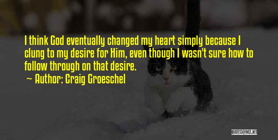 Craig Groeschel Quotes: I Think God Eventually Changed My Heart Simply Because I Clung To My Desire For Him, Even Though I Wasn't