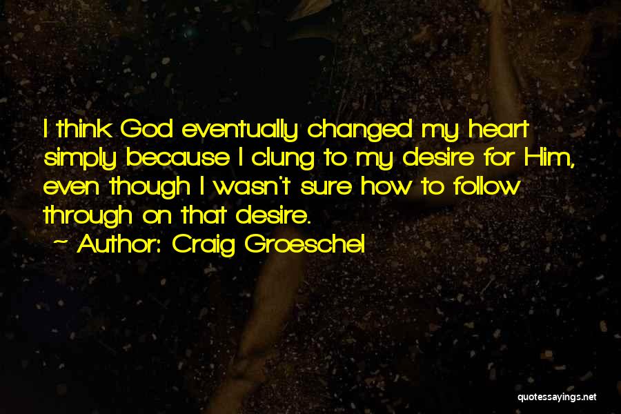 Craig Groeschel Quotes: I Think God Eventually Changed My Heart Simply Because I Clung To My Desire For Him, Even Though I Wasn't