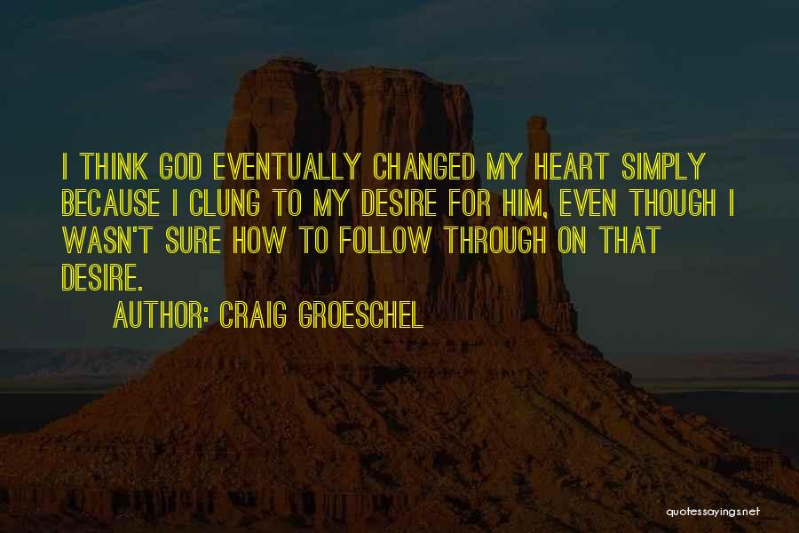 Craig Groeschel Quotes: I Think God Eventually Changed My Heart Simply Because I Clung To My Desire For Him, Even Though I Wasn't