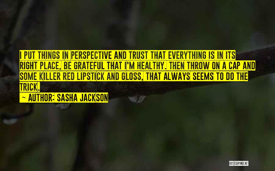 Sasha Jackson Quotes: I Put Things In Perspective And Trust That Everything Is In Its Right Place, Be Grateful That I'm Healthy. Then