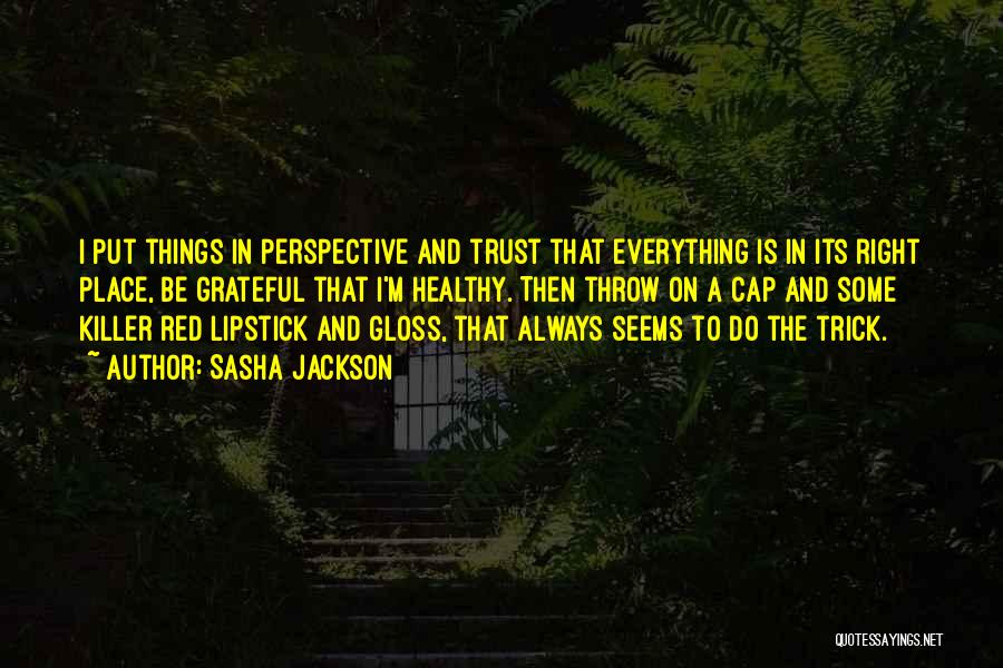 Sasha Jackson Quotes: I Put Things In Perspective And Trust That Everything Is In Its Right Place, Be Grateful That I'm Healthy. Then