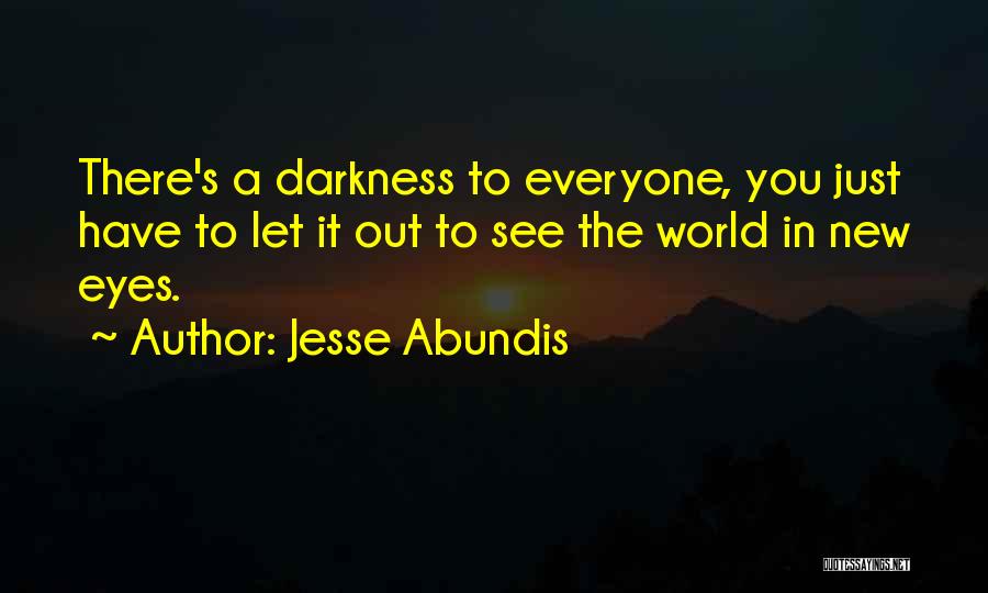 Jesse Abundis Quotes: There's A Darkness To Everyone, You Just Have To Let It Out To See The World In New Eyes.