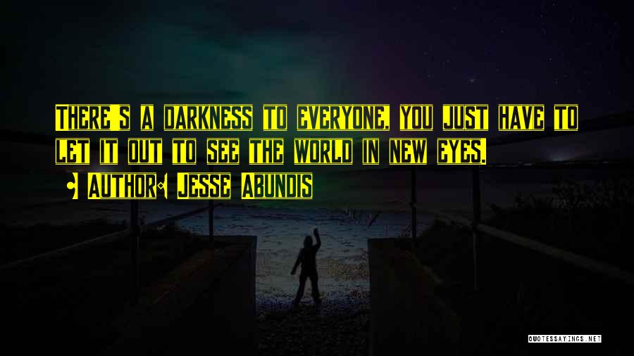 Jesse Abundis Quotes: There's A Darkness To Everyone, You Just Have To Let It Out To See The World In New Eyes.