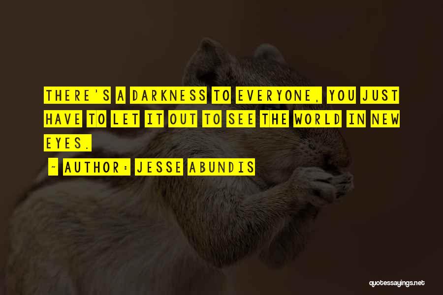 Jesse Abundis Quotes: There's A Darkness To Everyone, You Just Have To Let It Out To See The World In New Eyes.