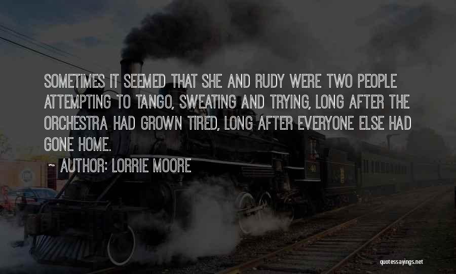 Lorrie Moore Quotes: Sometimes It Seemed That She And Rudy Were Two People Attempting To Tango, Sweating And Trying, Long After The Orchestra