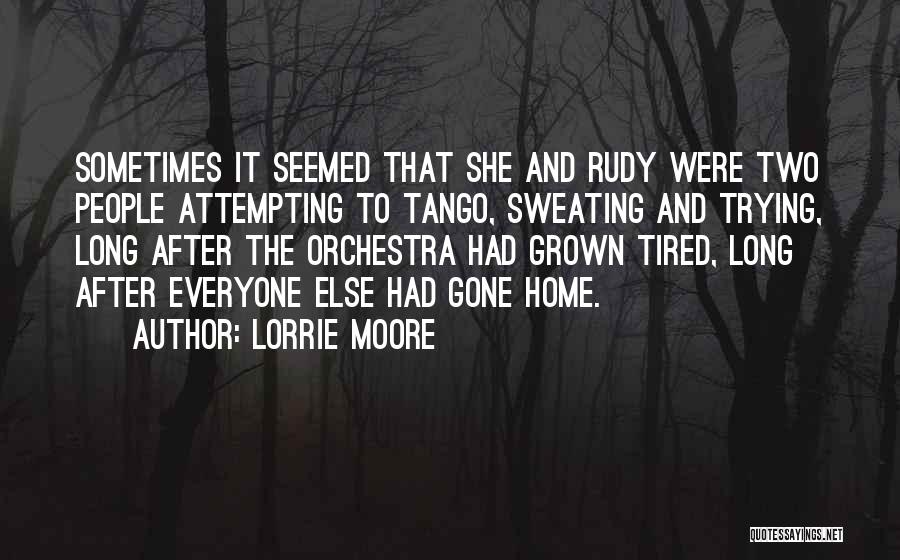 Lorrie Moore Quotes: Sometimes It Seemed That She And Rudy Were Two People Attempting To Tango, Sweating And Trying, Long After The Orchestra