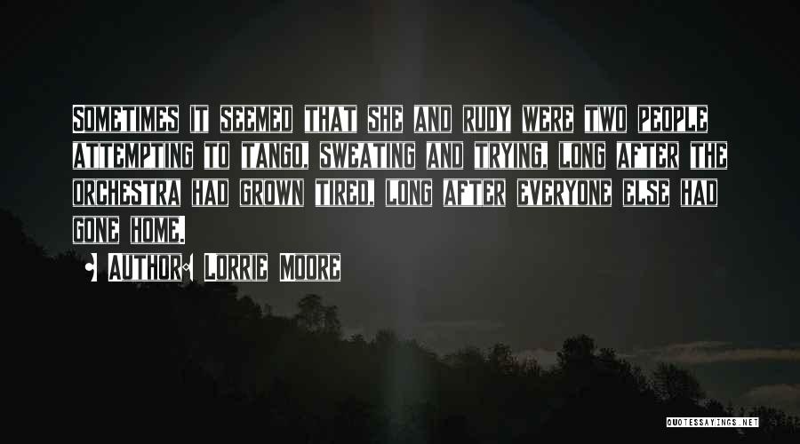 Lorrie Moore Quotes: Sometimes It Seemed That She And Rudy Were Two People Attempting To Tango, Sweating And Trying, Long After The Orchestra