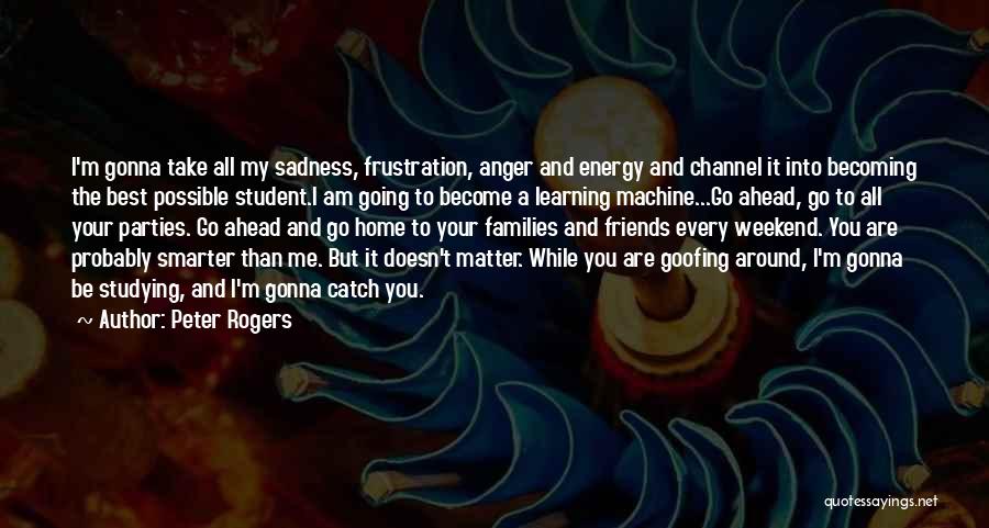 Peter Rogers Quotes: I'm Gonna Take All My Sadness, Frustration, Anger And Energy And Channel It Into Becoming The Best Possible Student.i Am