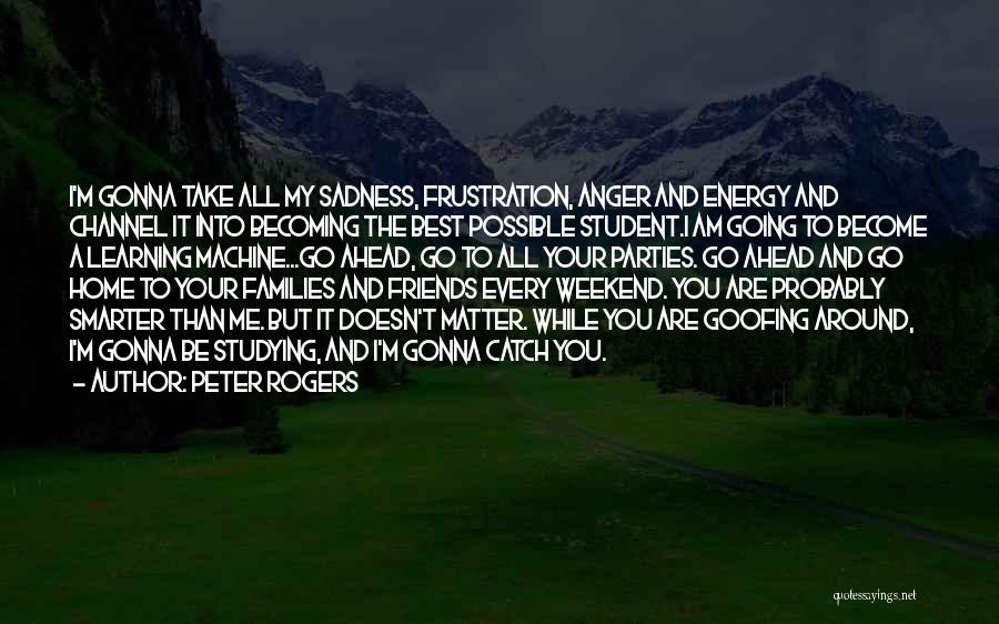 Peter Rogers Quotes: I'm Gonna Take All My Sadness, Frustration, Anger And Energy And Channel It Into Becoming The Best Possible Student.i Am