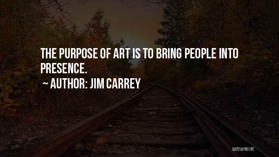 Jim Carrey Quotes: The Purpose Of Art Is To Bring People Into Presence.