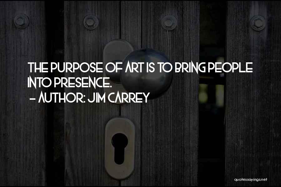 Jim Carrey Quotes: The Purpose Of Art Is To Bring People Into Presence.