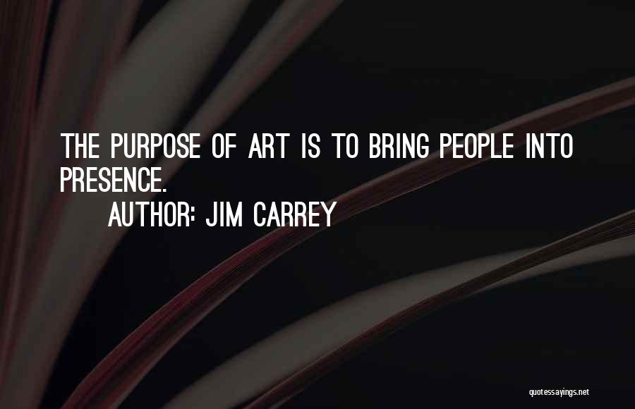 Jim Carrey Quotes: The Purpose Of Art Is To Bring People Into Presence.