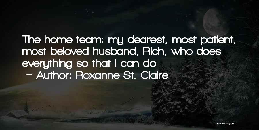 Roxanne St. Claire Quotes: The Home Team: My Dearest, Most Patient, Most Beloved Husband, Rich, Who Does Everything So That I Can Do