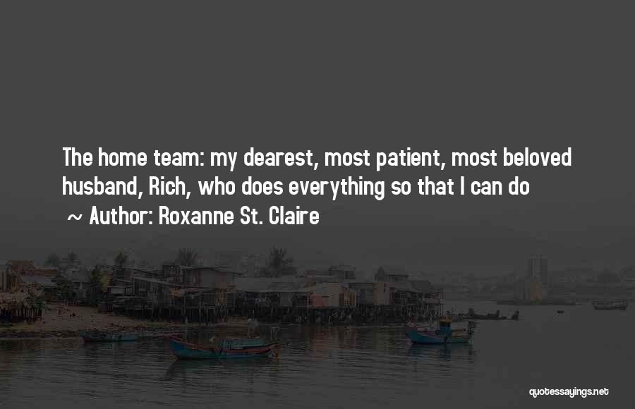 Roxanne St. Claire Quotes: The Home Team: My Dearest, Most Patient, Most Beloved Husband, Rich, Who Does Everything So That I Can Do