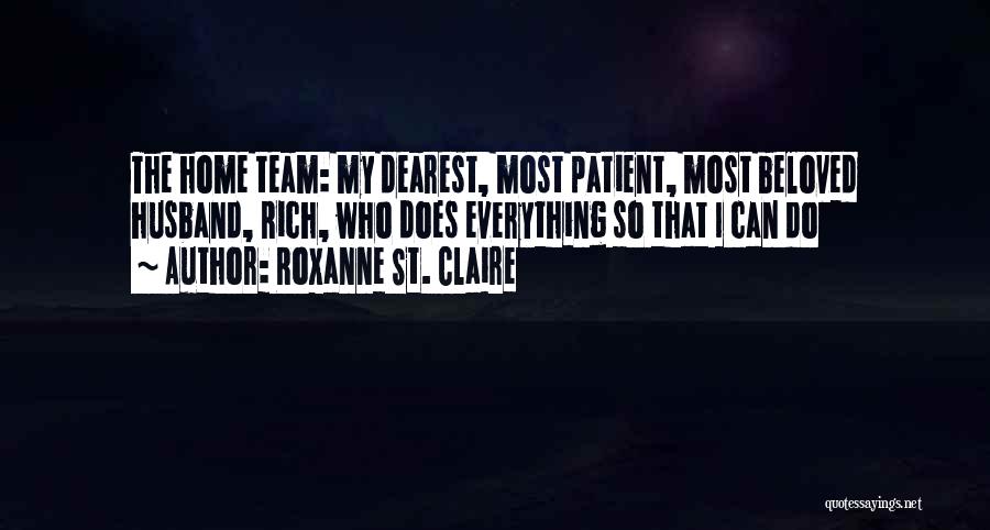 Roxanne St. Claire Quotes: The Home Team: My Dearest, Most Patient, Most Beloved Husband, Rich, Who Does Everything So That I Can Do