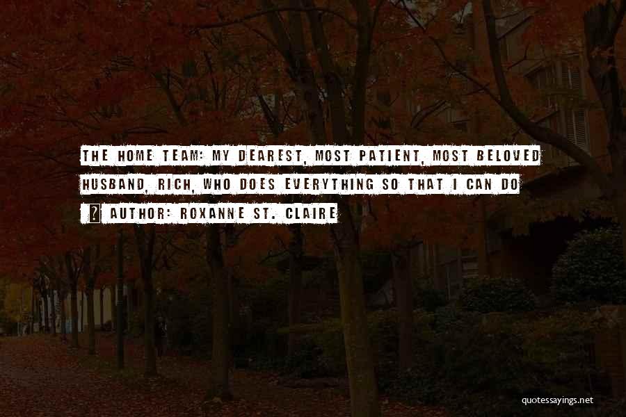 Roxanne St. Claire Quotes: The Home Team: My Dearest, Most Patient, Most Beloved Husband, Rich, Who Does Everything So That I Can Do