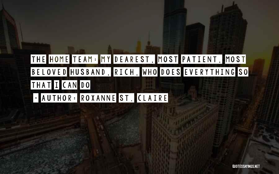 Roxanne St. Claire Quotes: The Home Team: My Dearest, Most Patient, Most Beloved Husband, Rich, Who Does Everything So That I Can Do