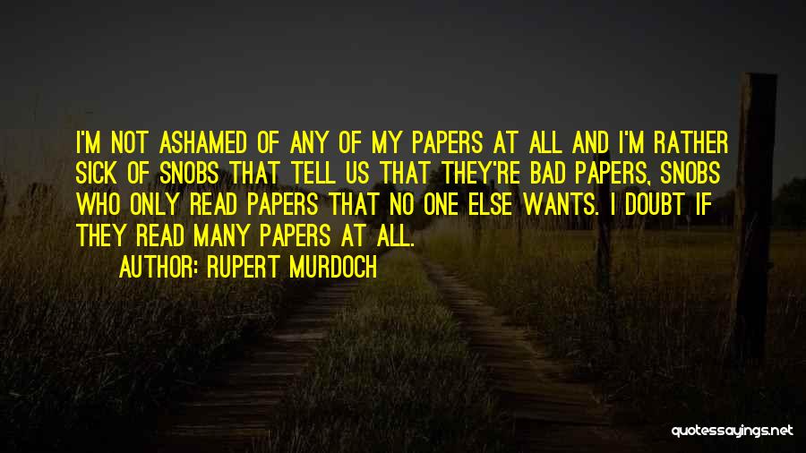 Rupert Murdoch Quotes: I'm Not Ashamed Of Any Of My Papers At All And I'm Rather Sick Of Snobs That Tell Us That
