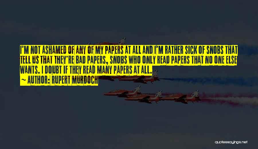 Rupert Murdoch Quotes: I'm Not Ashamed Of Any Of My Papers At All And I'm Rather Sick Of Snobs That Tell Us That