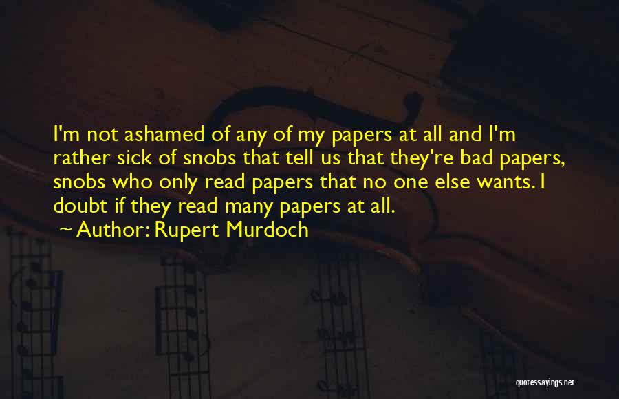 Rupert Murdoch Quotes: I'm Not Ashamed Of Any Of My Papers At All And I'm Rather Sick Of Snobs That Tell Us That