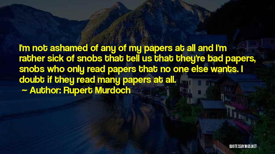 Rupert Murdoch Quotes: I'm Not Ashamed Of Any Of My Papers At All And I'm Rather Sick Of Snobs That Tell Us That