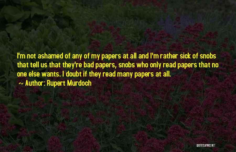 Rupert Murdoch Quotes: I'm Not Ashamed Of Any Of My Papers At All And I'm Rather Sick Of Snobs That Tell Us That