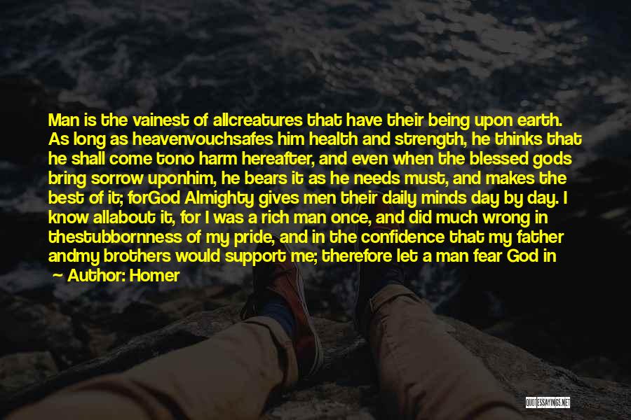 Homer Quotes: Man Is The Vainest Of Allcreatures That Have Their Being Upon Earth. As Long As Heavenvouchsafes Him Health And Strength,