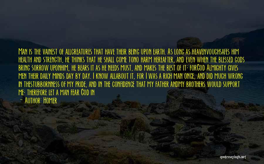 Homer Quotes: Man Is The Vainest Of Allcreatures That Have Their Being Upon Earth. As Long As Heavenvouchsafes Him Health And Strength,